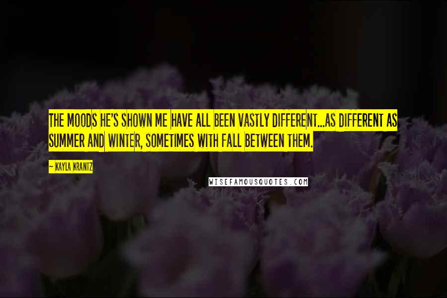 Kayla Krantz Quotes: The moods he's shown me have all been vastly different...as different as summer and winter, sometimes with fall between them.