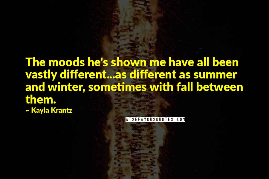 Kayla Krantz Quotes: The moods he's shown me have all been vastly different...as different as summer and winter, sometimes with fall between them.