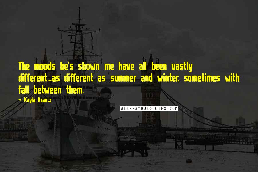 Kayla Krantz Quotes: The moods he's shown me have all been vastly different...as different as summer and winter, sometimes with fall between them.