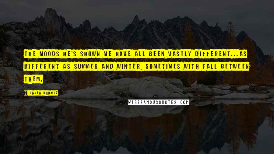 Kayla Krantz Quotes: The moods he's shown me have all been vastly different...as different as summer and winter, sometimes with fall between them.