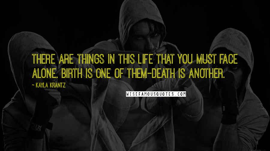 Kayla Krantz Quotes: There are things in this life that you must face alone. Birth is one of them-death is another.