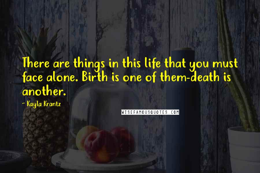 Kayla Krantz Quotes: There are things in this life that you must face alone. Birth is one of them-death is another.
