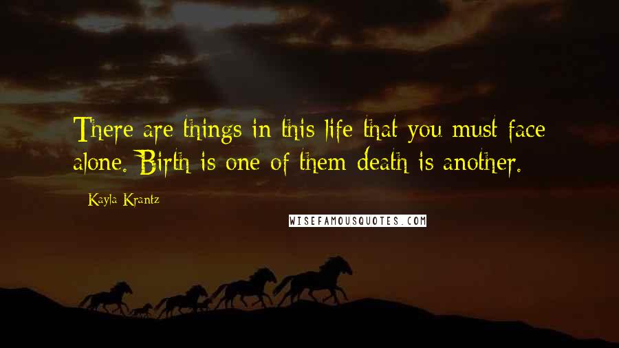 Kayla Krantz Quotes: There are things in this life that you must face alone. Birth is one of them-death is another.