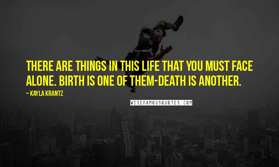 Kayla Krantz Quotes: There are things in this life that you must face alone. Birth is one of them-death is another.