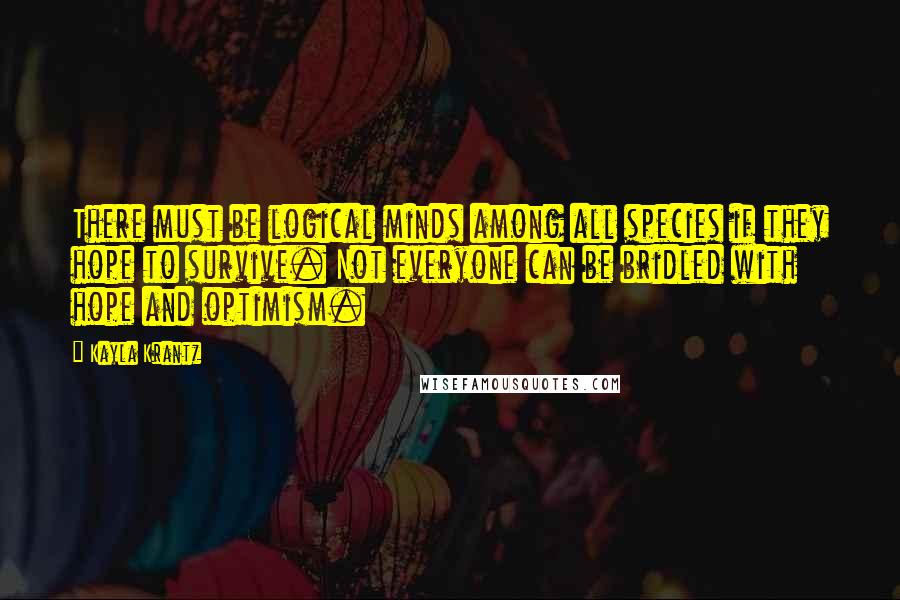 Kayla Krantz Quotes: There must be logical minds among all species if they hope to survive. Not everyone can be bridled with hope and optimism.