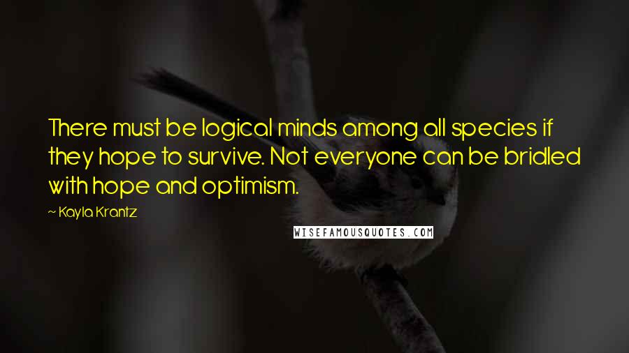 Kayla Krantz Quotes: There must be logical minds among all species if they hope to survive. Not everyone can be bridled with hope and optimism.