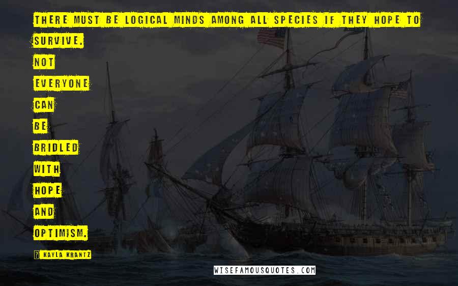 Kayla Krantz Quotes: There must be logical minds among all species if they hope to survive. Not everyone can be bridled with hope and optimism.