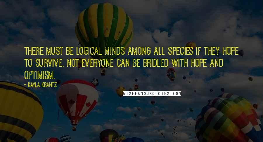 Kayla Krantz Quotes: There must be logical minds among all species if they hope to survive. Not everyone can be bridled with hope and optimism.