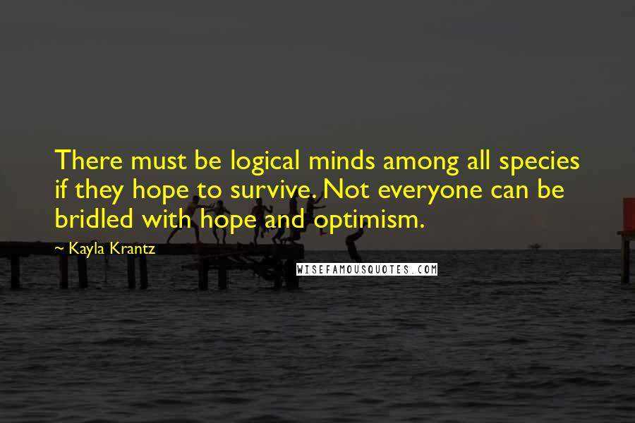 Kayla Krantz Quotes: There must be logical minds among all species if they hope to survive. Not everyone can be bridled with hope and optimism.