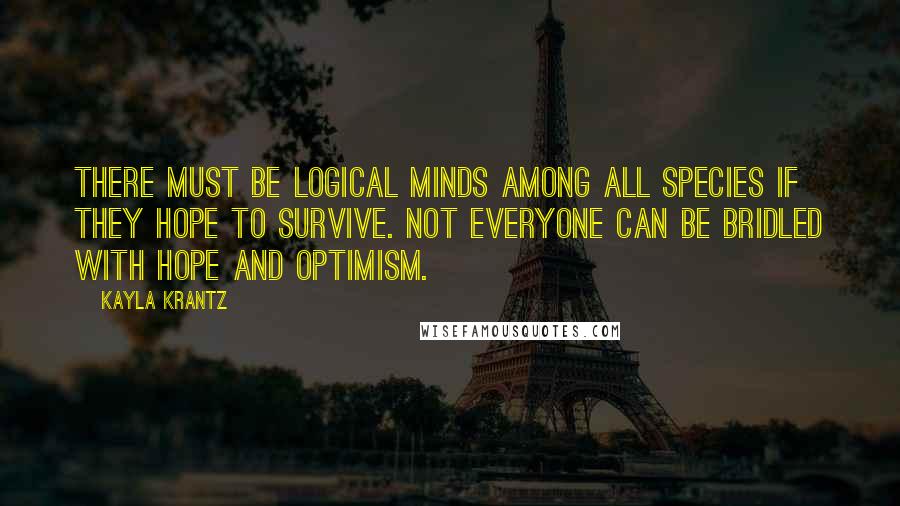 Kayla Krantz Quotes: There must be logical minds among all species if they hope to survive. Not everyone can be bridled with hope and optimism.