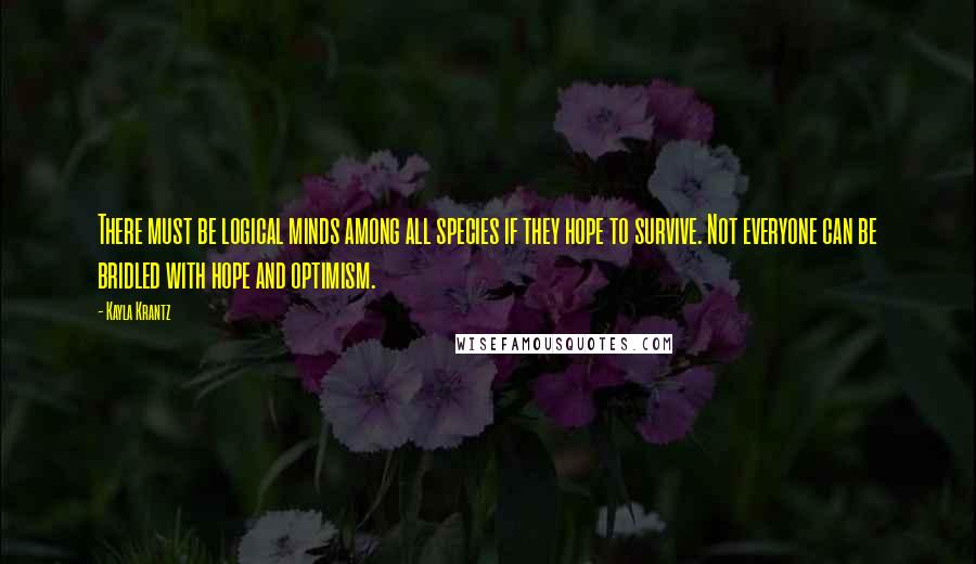 Kayla Krantz Quotes: There must be logical minds among all species if they hope to survive. Not everyone can be bridled with hope and optimism.