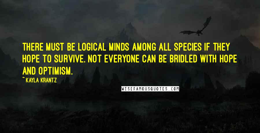 Kayla Krantz Quotes: There must be logical minds among all species if they hope to survive. Not everyone can be bridled with hope and optimism.