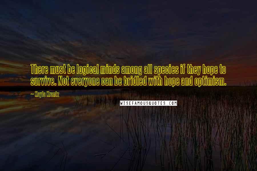 Kayla Krantz Quotes: There must be logical minds among all species if they hope to survive. Not everyone can be bridled with hope and optimism.