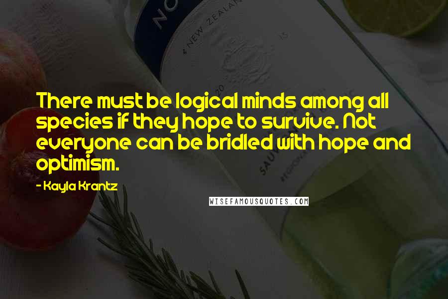 Kayla Krantz Quotes: There must be logical minds among all species if they hope to survive. Not everyone can be bridled with hope and optimism.