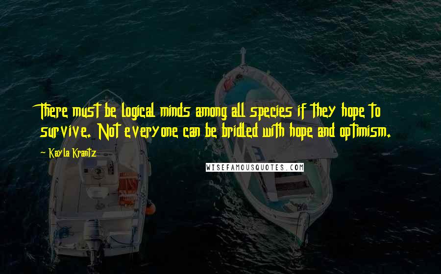 Kayla Krantz Quotes: There must be logical minds among all species if they hope to survive. Not everyone can be bridled with hope and optimism.