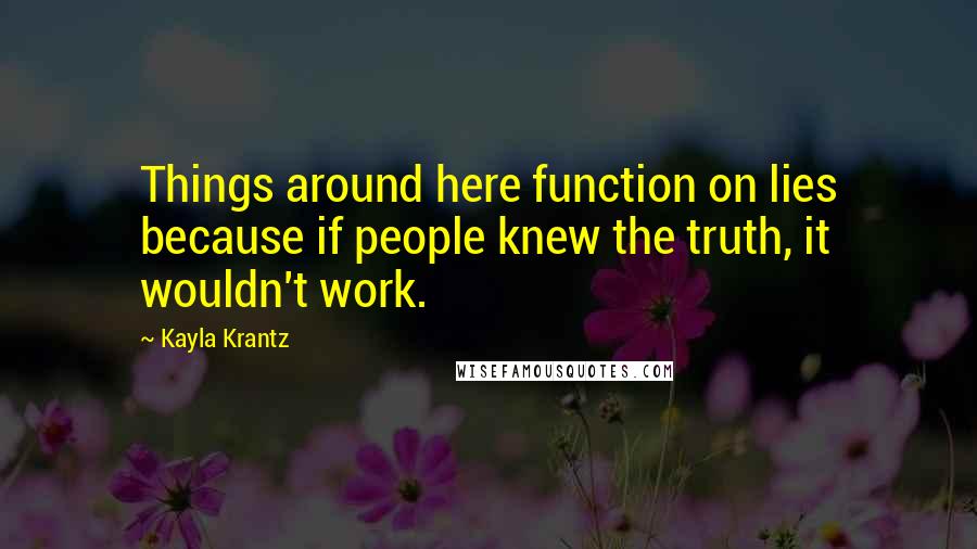 Kayla Krantz Quotes: Things around here function on lies because if people knew the truth, it wouldn't work.