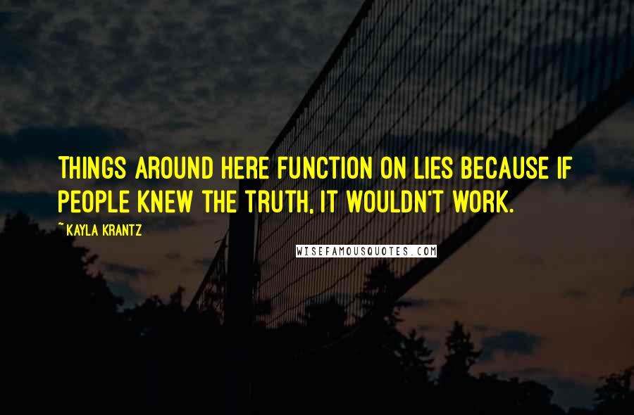 Kayla Krantz Quotes: Things around here function on lies because if people knew the truth, it wouldn't work.