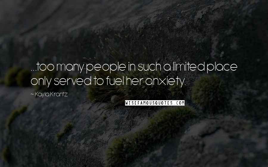 Kayla Krantz Quotes: ...too many people in such a limited place only served to fuel her anxiety.