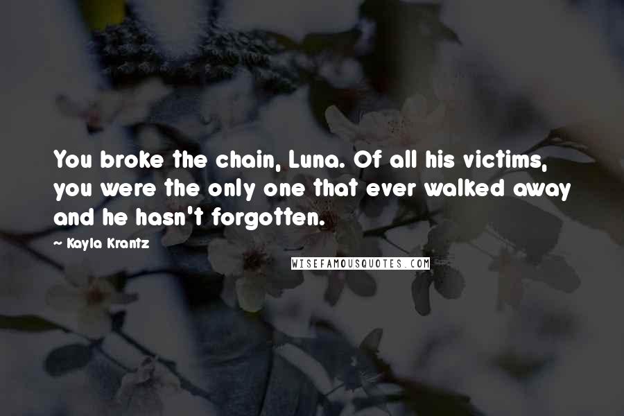 Kayla Krantz Quotes: You broke the chain, Luna. Of all his victims, you were the only one that ever walked away and he hasn't forgotten.