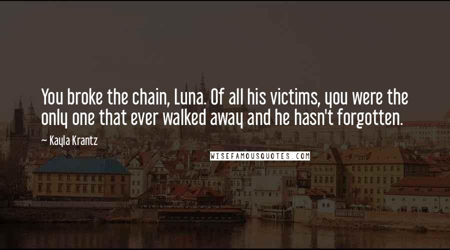 Kayla Krantz Quotes: You broke the chain, Luna. Of all his victims, you were the only one that ever walked away and he hasn't forgotten.