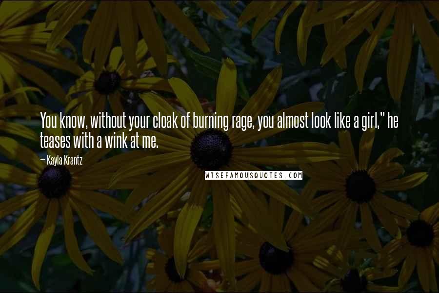 Kayla Krantz Quotes: You know, without your cloak of burning rage, you almost look like a girl," he teases with a wink at me.