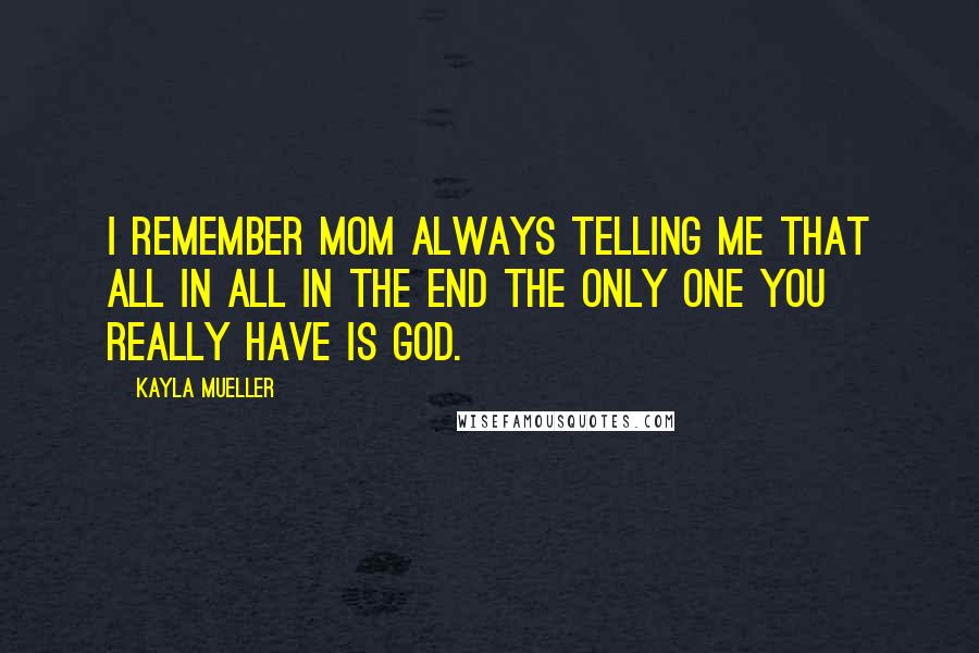 Kayla Mueller Quotes: I remember Mom always telling me that all in all in the end the only one you really have is God.