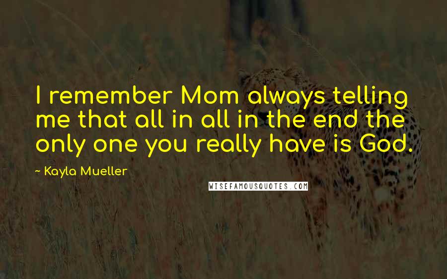 Kayla Mueller Quotes: I remember Mom always telling me that all in all in the end the only one you really have is God.