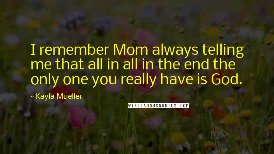 Kayla Mueller Quotes: I remember Mom always telling me that all in all in the end the only one you really have is God.