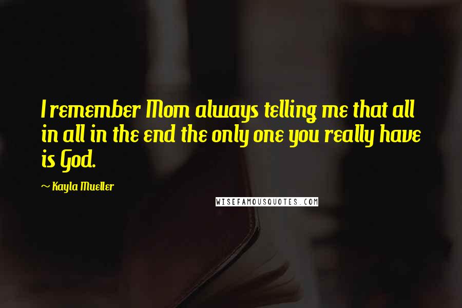 Kayla Mueller Quotes: I remember Mom always telling me that all in all in the end the only one you really have is God.