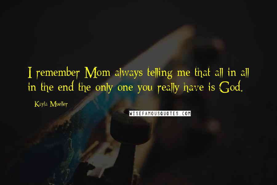 Kayla Mueller Quotes: I remember Mom always telling me that all in all in the end the only one you really have is God.