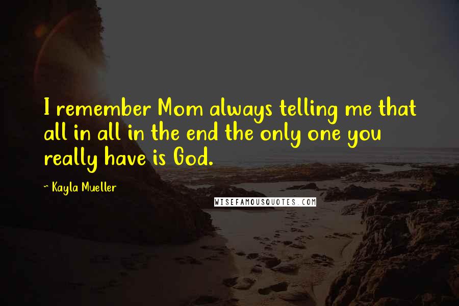Kayla Mueller Quotes: I remember Mom always telling me that all in all in the end the only one you really have is God.