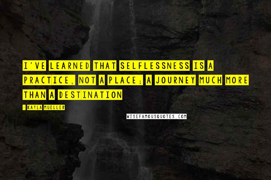 Kayla Mueller Quotes: I've learned that selflessness is a practice, not a place; a journey much more than a destination