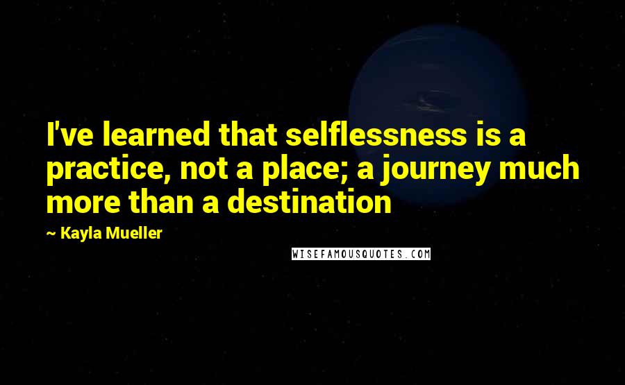 Kayla Mueller Quotes: I've learned that selflessness is a practice, not a place; a journey much more than a destination