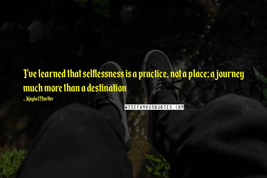 Kayla Mueller Quotes: I've learned that selflessness is a practice, not a place; a journey much more than a destination