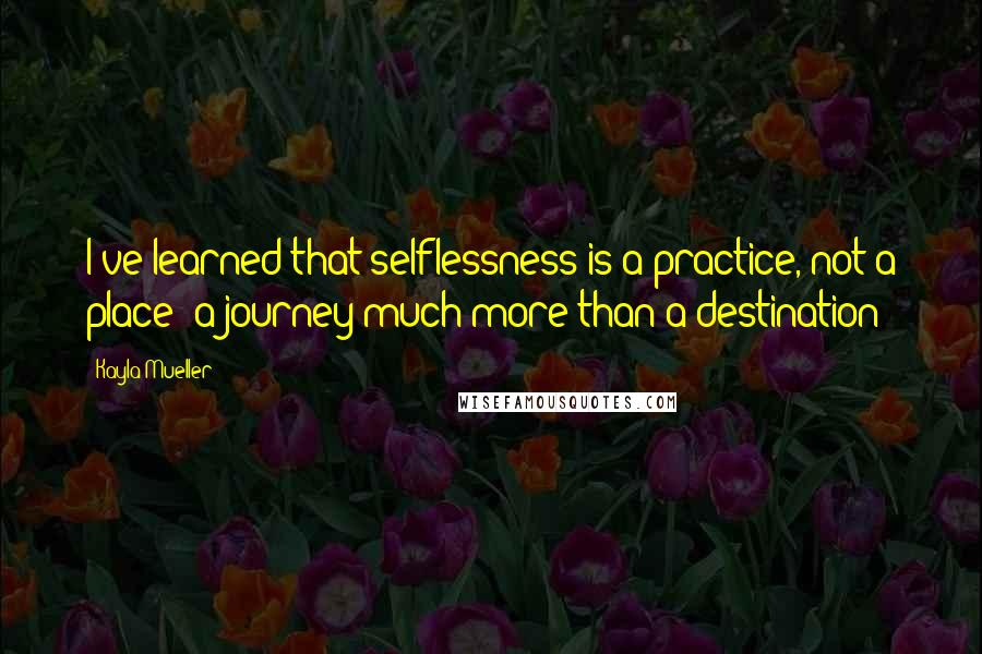 Kayla Mueller Quotes: I've learned that selflessness is a practice, not a place; a journey much more than a destination