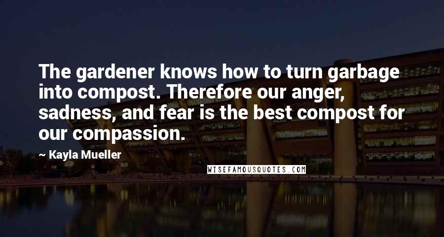 Kayla Mueller Quotes: The gardener knows how to turn garbage into compost. Therefore our anger, sadness, and fear is the best compost for our compassion.