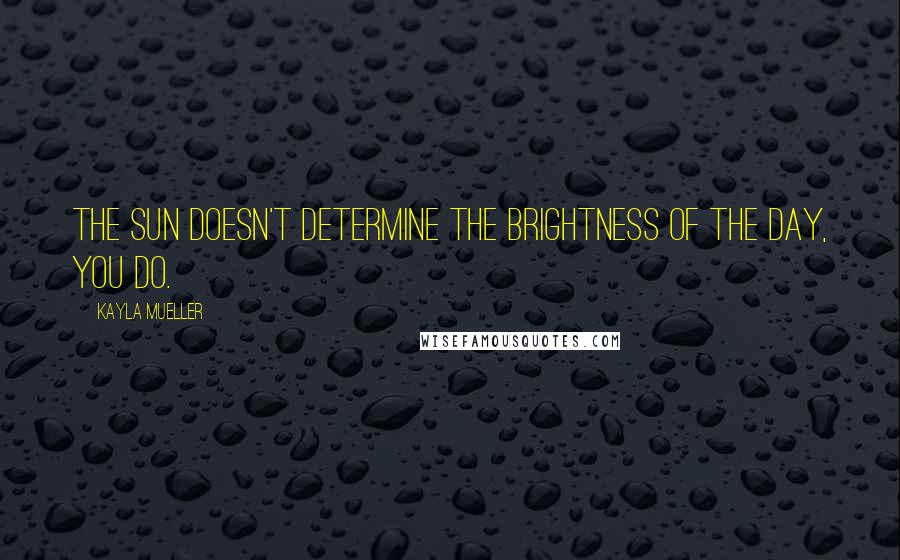 Kayla Mueller Quotes: The sun doesn't determine the brightness of the day, you do.