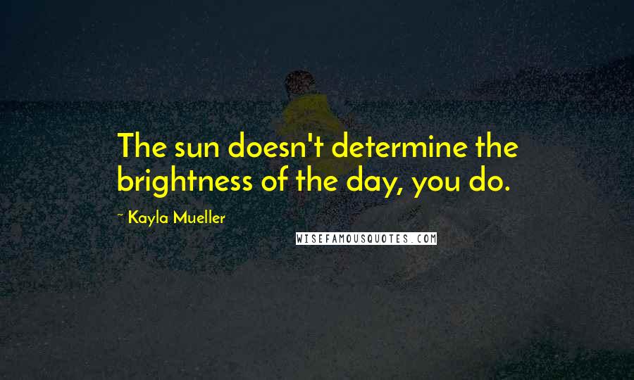 Kayla Mueller Quotes: The sun doesn't determine the brightness of the day, you do.