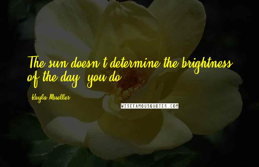 Kayla Mueller Quotes: The sun doesn't determine the brightness of the day, you do.