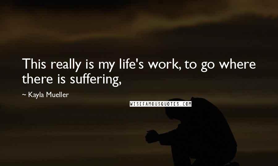 Kayla Mueller Quotes: This really is my life's work, to go where there is suffering,