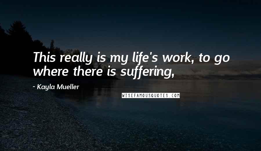 Kayla Mueller Quotes: This really is my life's work, to go where there is suffering,