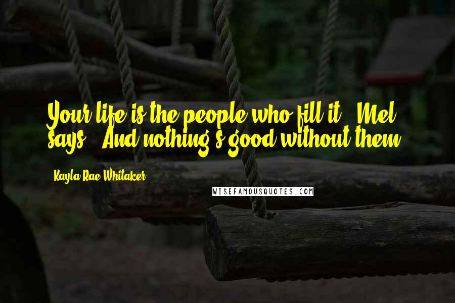 Kayla Rae Whitaker Quotes: Your life is the people who fill it," Mel says. "And nothing's good without them.