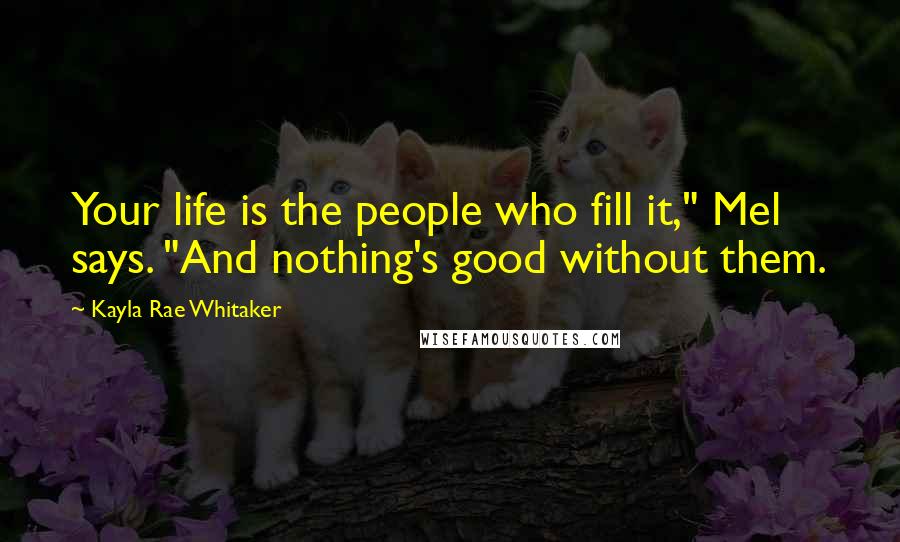 Kayla Rae Whitaker Quotes: Your life is the people who fill it," Mel says. "And nothing's good without them.