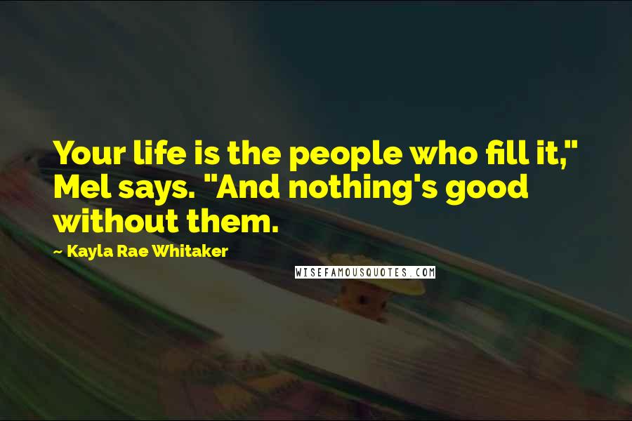 Kayla Rae Whitaker Quotes: Your life is the people who fill it," Mel says. "And nothing's good without them.
