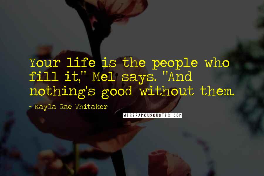 Kayla Rae Whitaker Quotes: Your life is the people who fill it," Mel says. "And nothing's good without them.