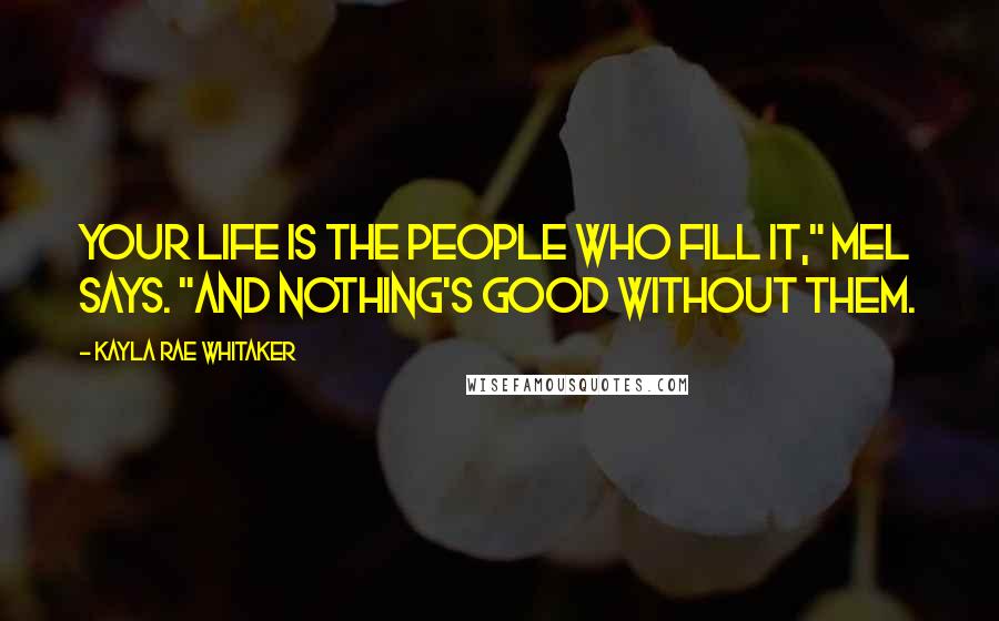 Kayla Rae Whitaker Quotes: Your life is the people who fill it," Mel says. "And nothing's good without them.