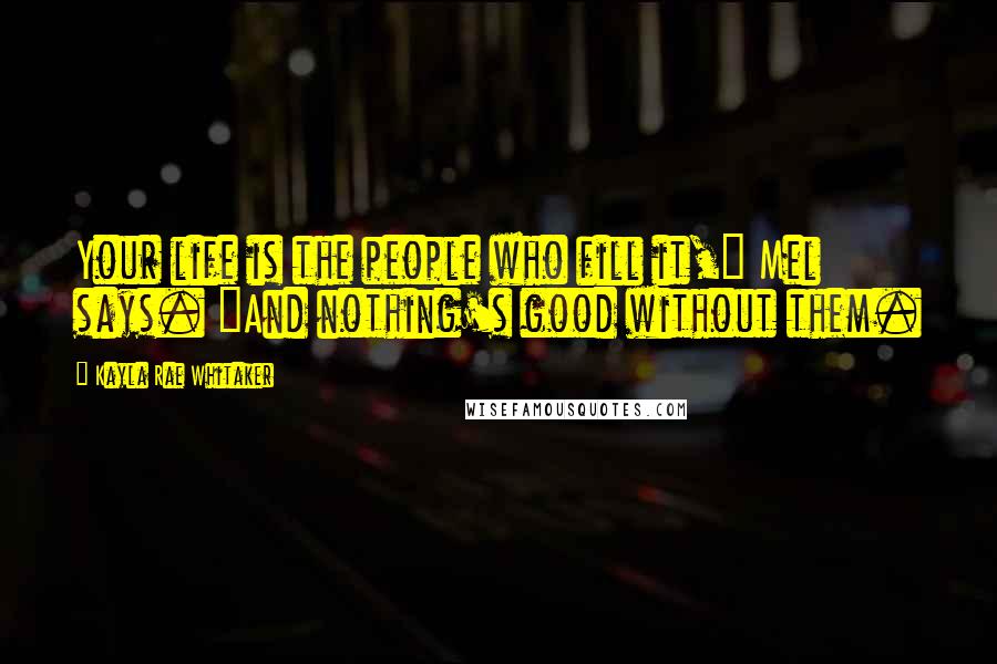 Kayla Rae Whitaker Quotes: Your life is the people who fill it," Mel says. "And nothing's good without them.