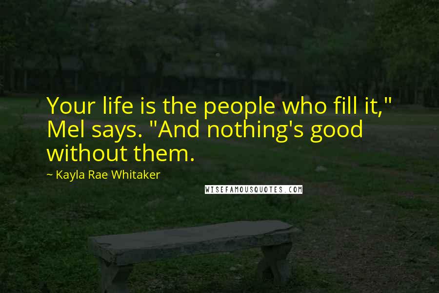 Kayla Rae Whitaker Quotes: Your life is the people who fill it," Mel says. "And nothing's good without them.