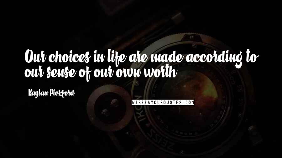 Kaylan Pickford Quotes: Our choices in life are made according to our sense of our own worth.