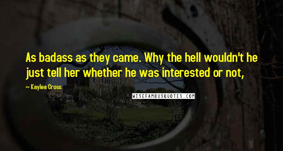 Kaylea Cross Quotes: As badass as they came. Why the hell wouldn't he just tell her whether he was interested or not,